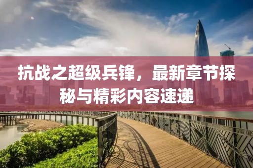 抗戰(zhàn)之超級(jí)兵鋒，最新章節(jié)探秘與精彩內(nèi)容速遞