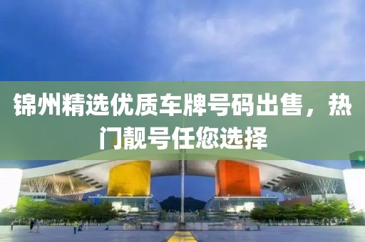 錦州精選優(yōu)質(zhì)車牌號(hào)碼出售，熱門(mén)靚號(hào)任您選擇