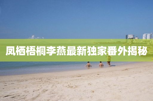 鳳棲梧桐李燕最新獨(dú)家番外揭秘