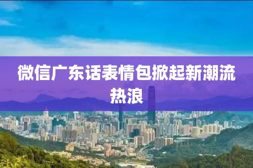 微信廣東話表情包掀起新潮流熱浪