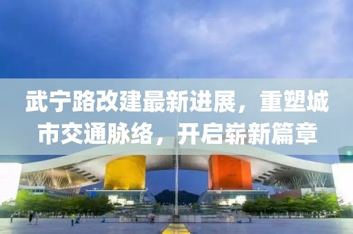 武寧路改建最新進(jìn)展，重塑城市交通脈絡(luò)，開啟嶄新篇章
