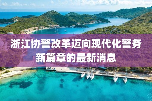 浙江協(xié)警改革邁向現(xiàn)代化警務(wù)新篇章的最新消息