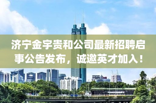 濟(jì)寧金宇貴和公司最新招聘啟事公告發(fā)布，誠邀英才加入！