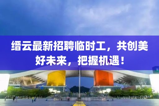 縉云最新招聘臨時工，共創(chuàng)美好未來，把握機遇！