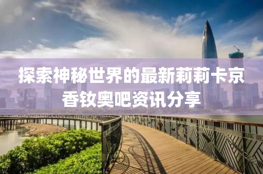 探索神秘世界的最新莉莉卡京香釹奧吧資訊分享