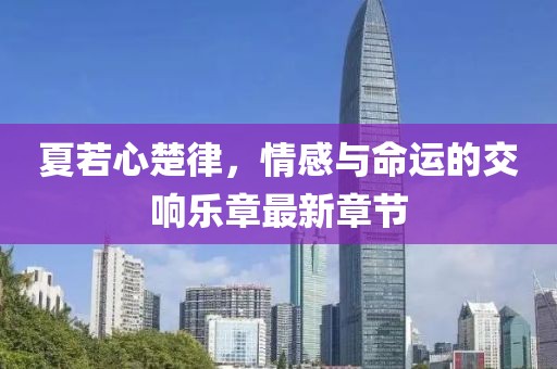 夏若心楚律，情感與命運的交響樂章最新章節(jié)