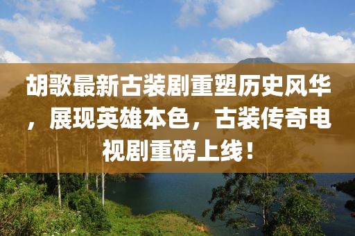 胡歌最新古裝劇重塑歷史風(fēng)華，展現(xiàn)英雄本色，古裝傳奇電視劇重磅上線！