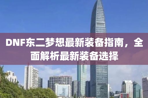 DNF東二夢(mèng)想最新裝備指南，全面解析最新裝備選擇