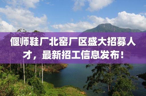 偃師鞋廠北窯廠區(qū)盛大招募人才，最新招工信息發(fā)布！