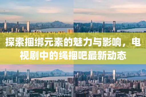 探索捆綁元素的魅力與影響，電視劇中的繩捆吧最新動態(tài)