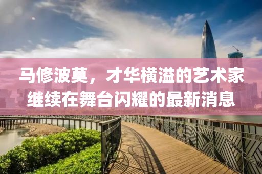 馬修波莫，才華橫溢的藝術(shù)家繼續(xù)在舞臺閃耀的最新消息