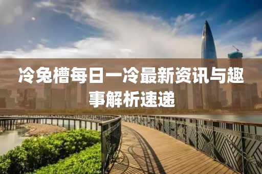 冷兔槽每日一冷最新資訊與趣事解析速遞