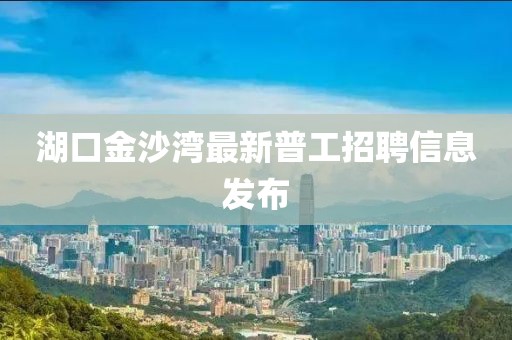 湖口金沙灣最新普工招聘信息發(fā)布
