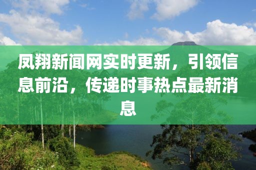 鳳翔新聞網(wǎng)實(shí)時(shí)更新，引領(lǐng)信息前沿，傳遞時(shí)事熱點(diǎn)最新消息