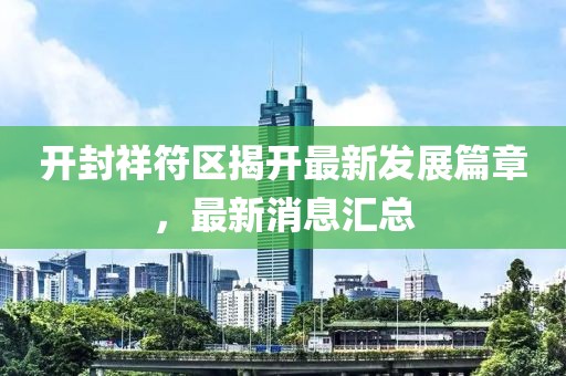 開(kāi)封祥符區(qū)揭開(kāi)最新發(fā)展篇章，最新消息匯總