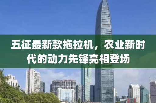 五征最新款拖拉機(jī)，農(nóng)業(yè)新時(shí)代的動(dòng)力先鋒亮相登場(chǎng)