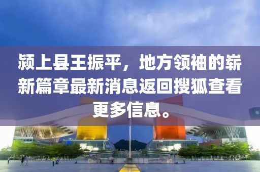 潁上縣王振平，地方領(lǐng)袖的嶄新篇章最新消息返回搜狐查看更多信息。