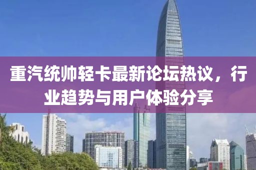 重汽統(tǒng)帥輕卡最新論壇熱議，行業(yè)趨勢(shì)與用戶(hù)體驗(yàn)分享