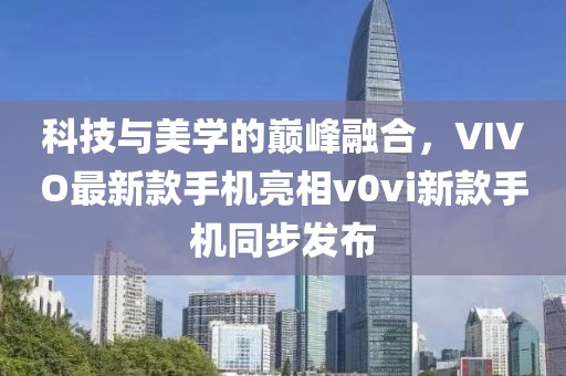科技與美學(xué)的巔峰融合，VIVO最新款手機(jī)亮相v0vi新款手機(jī)同步發(fā)布