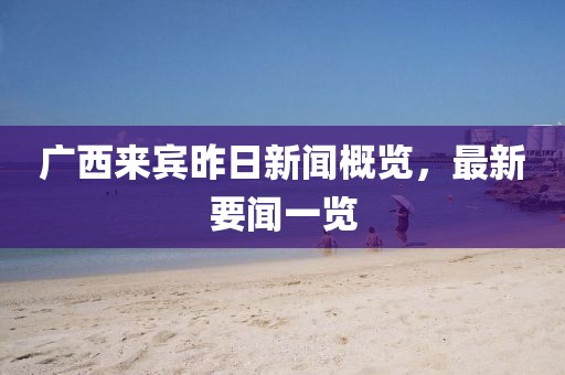 廣西來賓昨日新聞概覽，最新要聞一覽