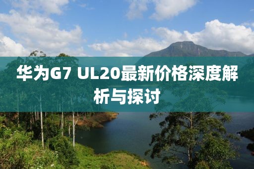 華為G7 UL20最新價格深度解析與探討