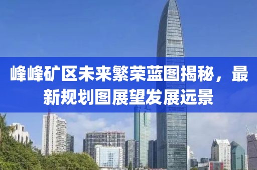峰峰礦區(qū)未來繁榮藍圖揭秘，最新規(guī)劃圖展望發(fā)展遠景