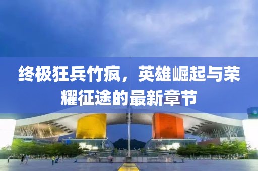 終極狂兵竹瘋，英雄崛起與榮耀征途的最新章節(jié)