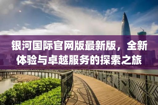 銀河國(guó)際官網(wǎng)版最新版，全新體驗(yàn)與卓越服務(wù)的探索之旅