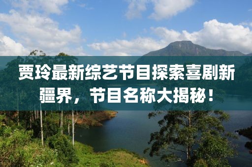 賈玲最新綜藝節(jié)目探索喜劇新疆界，節(jié)目名稱大揭秘！
