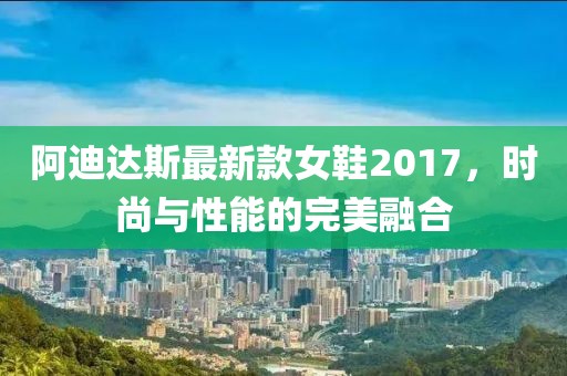 阿迪達(dá)斯最新款女鞋2017，時尚與性能的完美融合