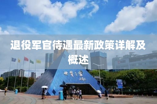 退役軍官待遇最新政策詳解及概述