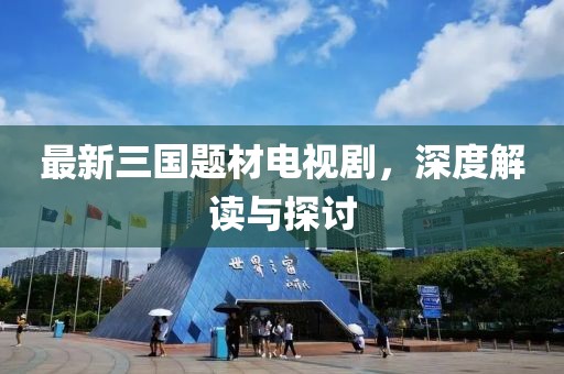 最新三國題材電視劇，深度解讀與探討