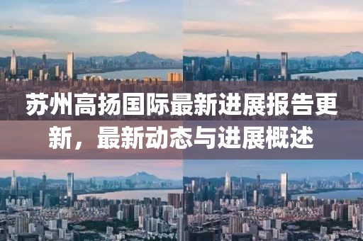 蘇州高揚(yáng)國際最新進(jìn)展報告更新，最新動態(tài)與進(jìn)展概述