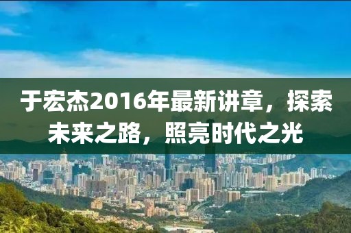 于宏杰2016年最新講章，探索未來之路，照亮?xí)r代之光