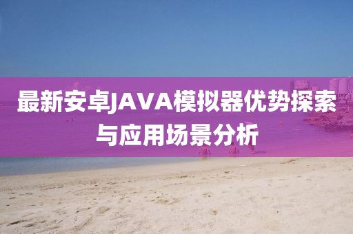 最新安卓JAVA模擬器優(yōu)勢探索與應(yīng)用場景分析
