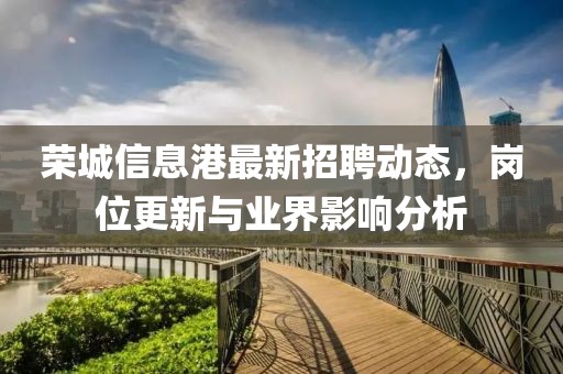 榮城信息港最新招聘動態(tài)，崗位更新與業(yè)界影響分析