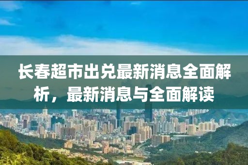 長春超市出兌最新消息全面解析，最新消息與全面解讀