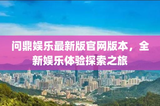 問鼎娛樂最新版官網(wǎng)版本，全新娛樂體驗(yàn)探索之旅