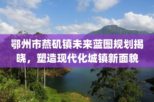 鄂州市燕磯鎮(zhèn)未來(lái)藍(lán)圖規(guī)劃揭曉，塑造現(xiàn)代化城鎮(zhèn)新面貌