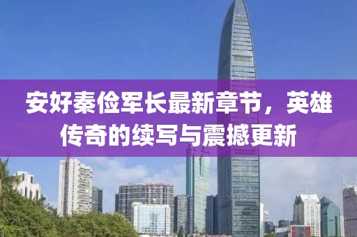 安好秦儉軍長最新章節(jié)，英雄傳奇的續(xù)寫與震撼更新