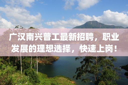 廣漢南興普工最新招聘，職業(yè)發(fā)展的理想選擇，快速上崗！