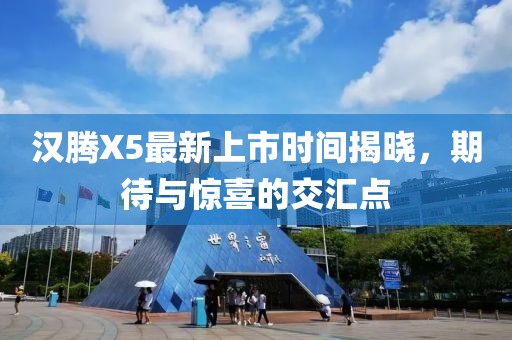 漢騰X5最新上市時(shí)間揭曉，期待與驚喜的交匯點(diǎn)