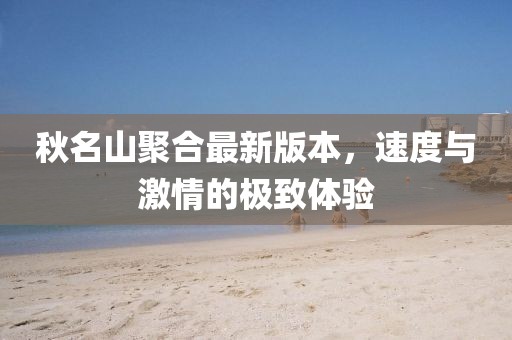 秋名山聚合最新版本，速度與激情的極致體驗
