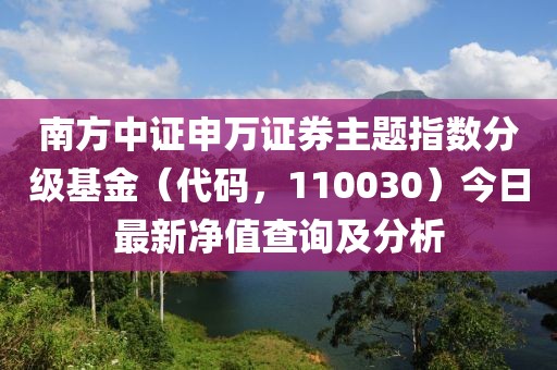 南方中證申萬證券主題指數(shù)分級基金（代碼，110030）今日最新凈值查詢及分析