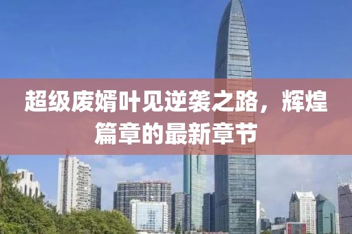 超級(jí)廢婿葉見逆襲之路，輝煌篇章的最新章節(jié)