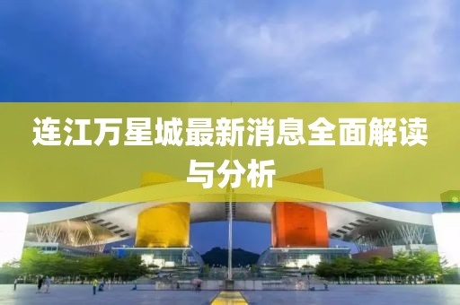 連江萬(wàn)星城最新消息全面解讀與分析