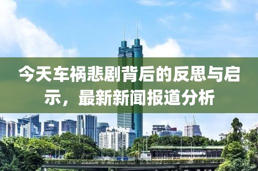 今天車禍悲劇背后的反思與啟示，最新新聞報(bào)道分析