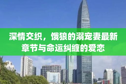 深情交織，餓狼的溺寵妻最新章節(jié)與命運(yùn)糾纏的愛戀