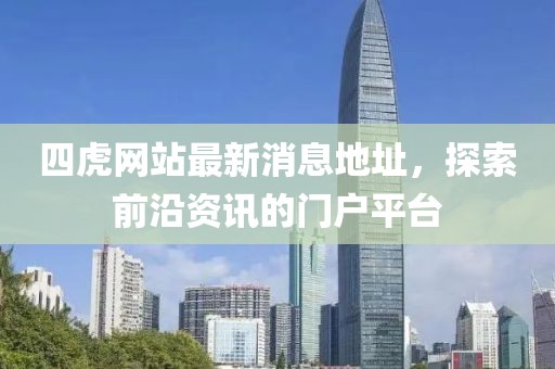 四虎網(wǎng)站最新消息地址，探索前沿資訊的門戶平臺(tái)