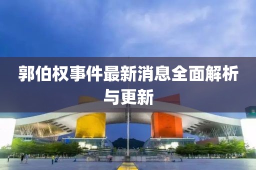 郭伯權(quán)事件最新消息全面解析與更新